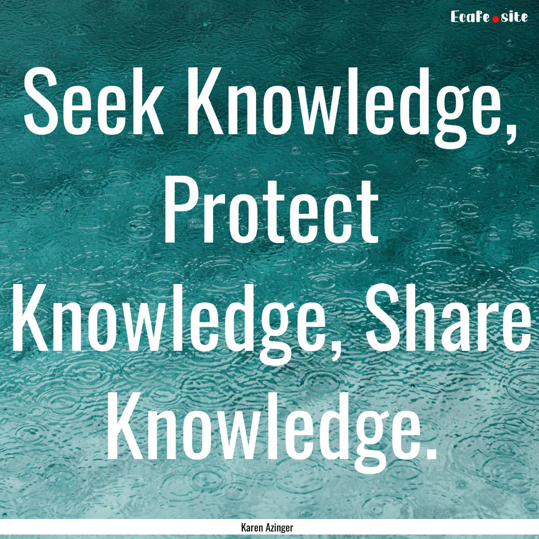 Seek Knowledge, Protect Knowledge, Share.... : Quote by Karen Azinger