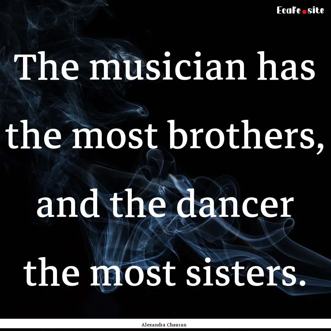 The musician has the most brothers, and the.... : Quote by Alexandra Chauran