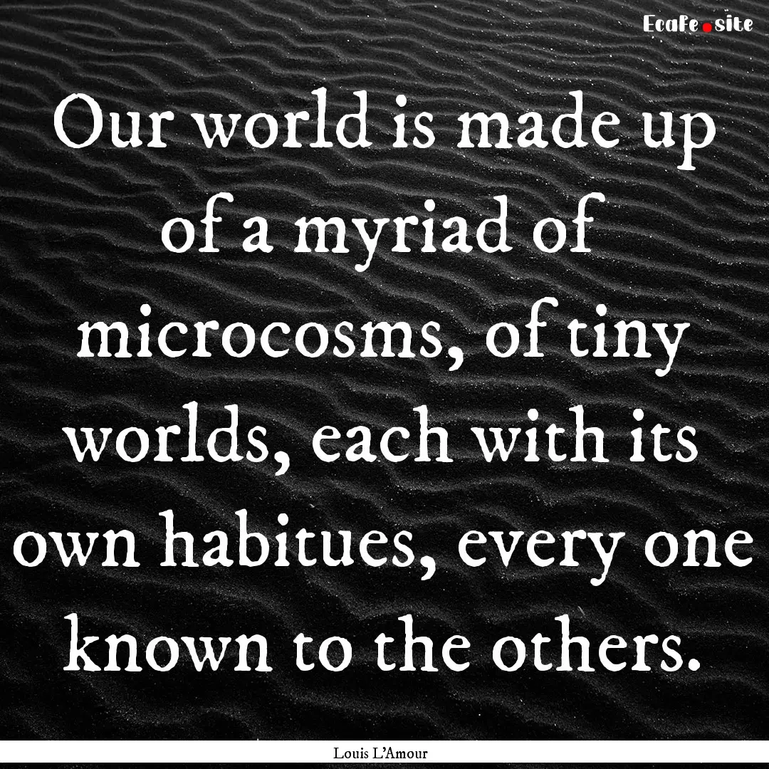 Our world is made up of a myriad of microcosms,.... : Quote by Louis L'Amour