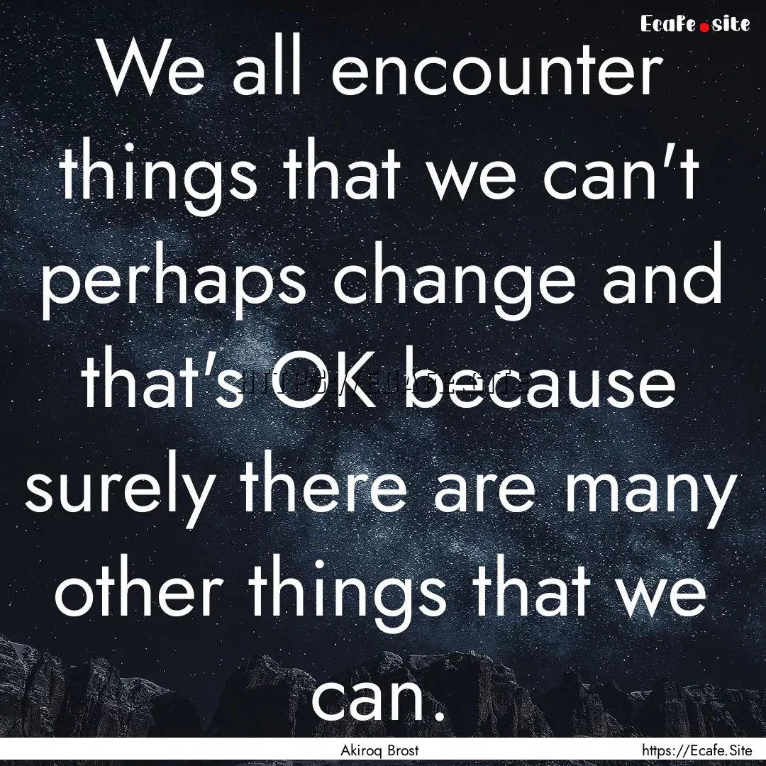 We all encounter things that we can't perhaps.... : Quote by Akiroq Brost