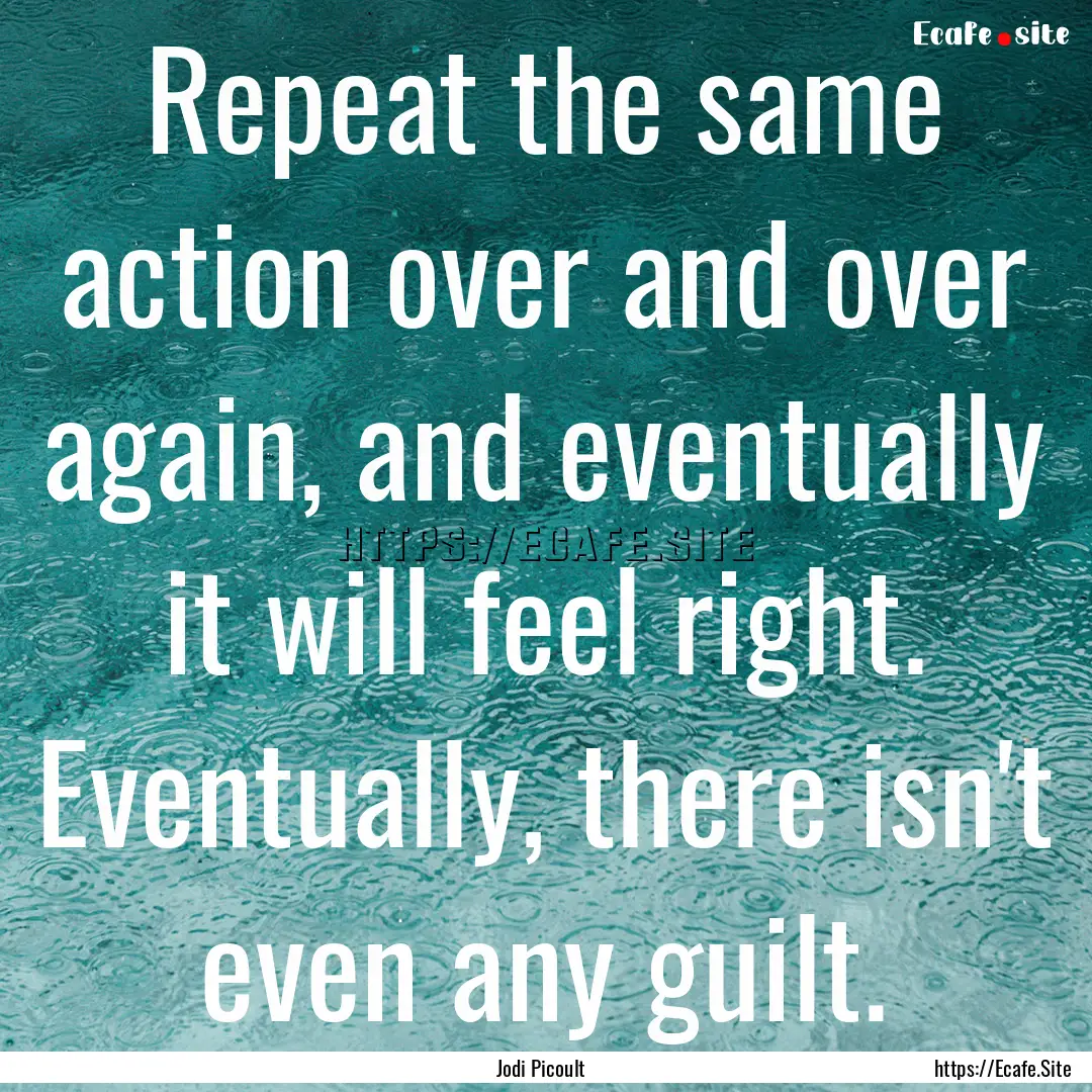 Repeat the same action over and over again,.... : Quote by Jodi Picoult