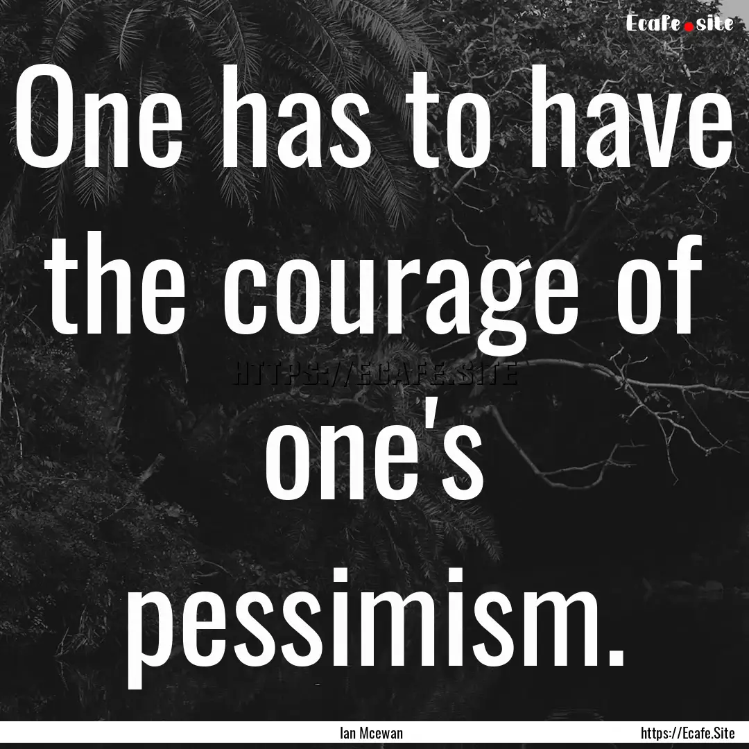 One has to have the courage of one's pessimism..... : Quote by Ian Mcewan