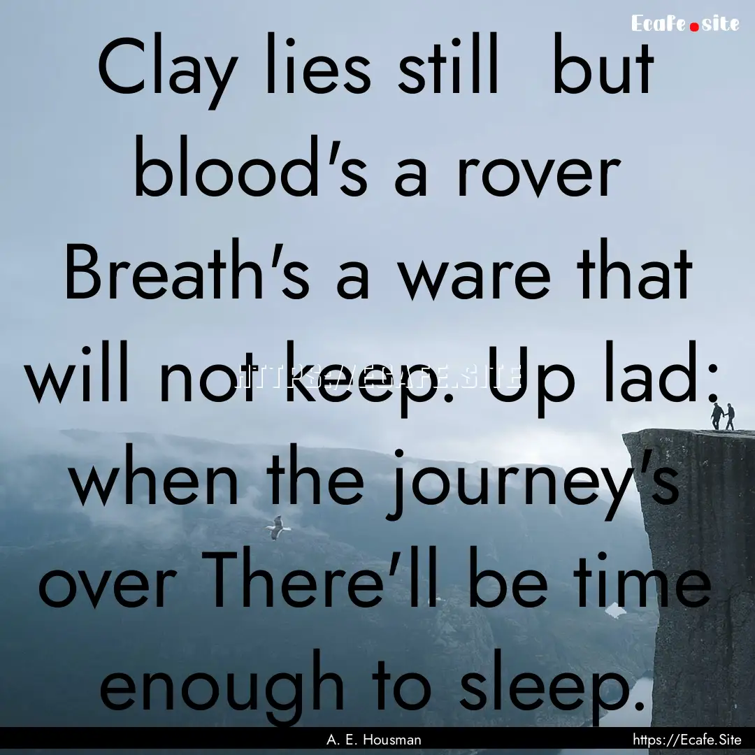 Clay lies still but blood's a rover Breath's.... : Quote by A. E. Housman