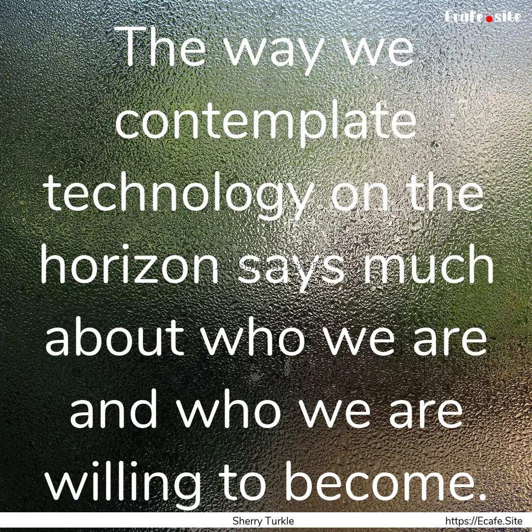 The way we contemplate technology on the.... : Quote by Sherry Turkle