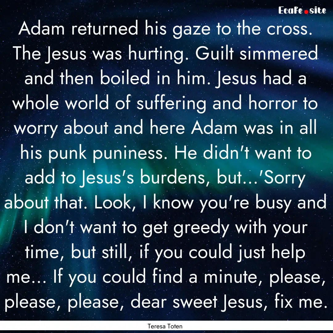 Adam returned his gaze to the cross. The.... : Quote by Teresa Toten