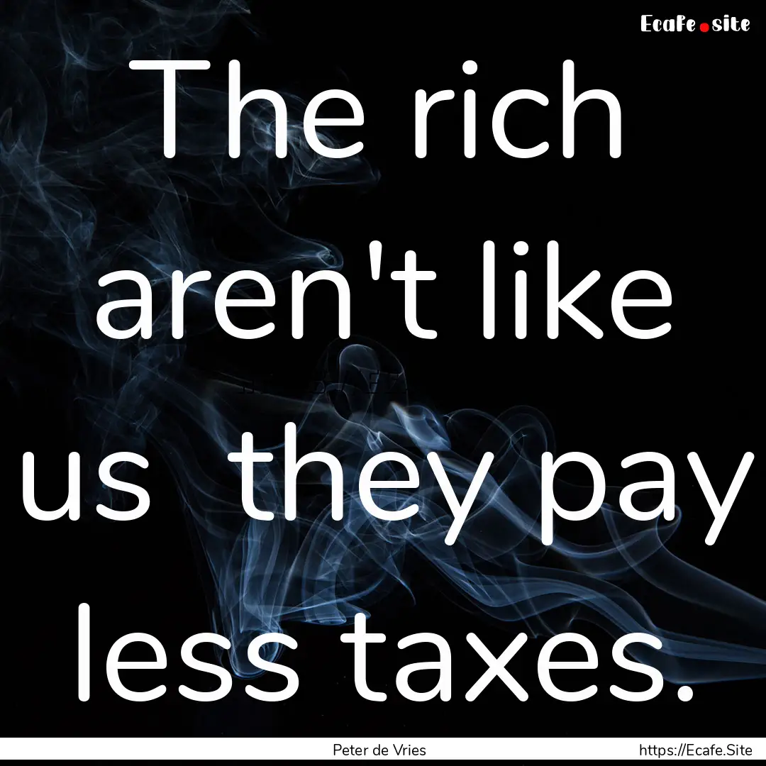 The rich aren't like us they pay less taxes..... : Quote by Peter de Vries