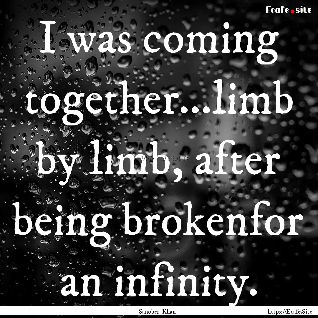 I was coming together...limb by limb, after.... : Quote by Sanober Khan