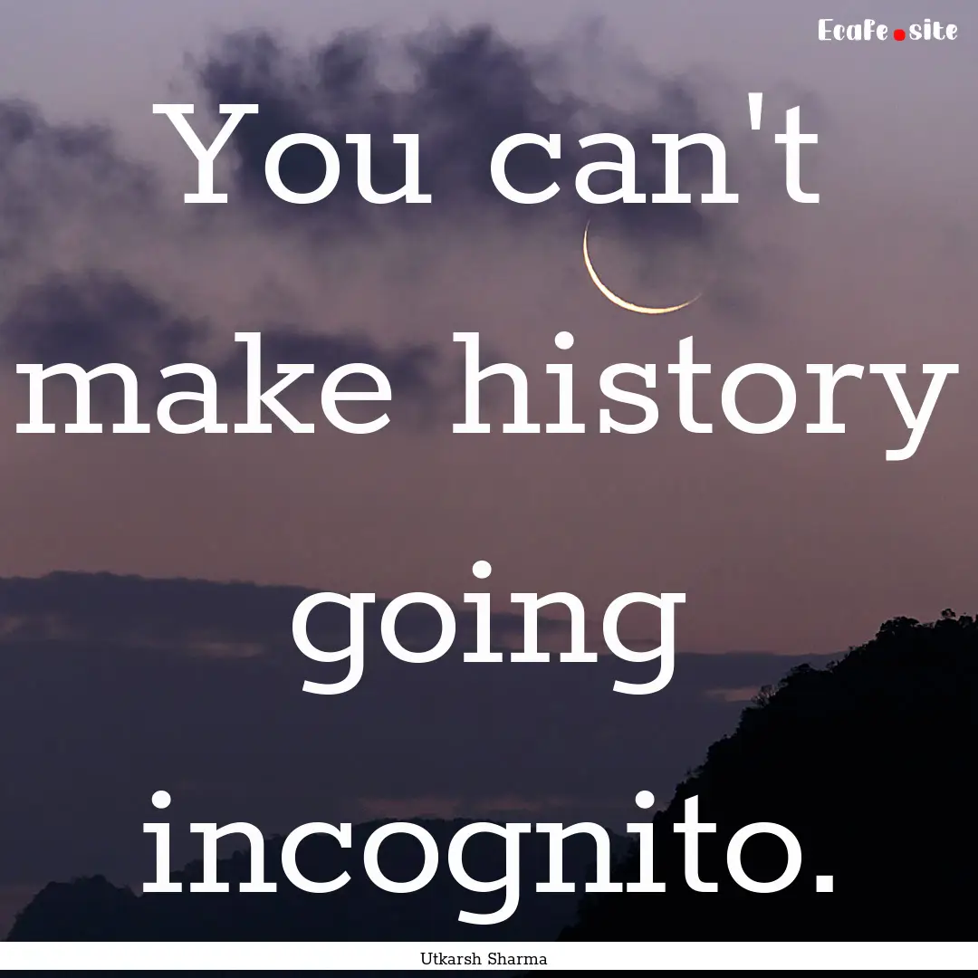 You can't make history going incognito. : Quote by Utkarsh Sharma