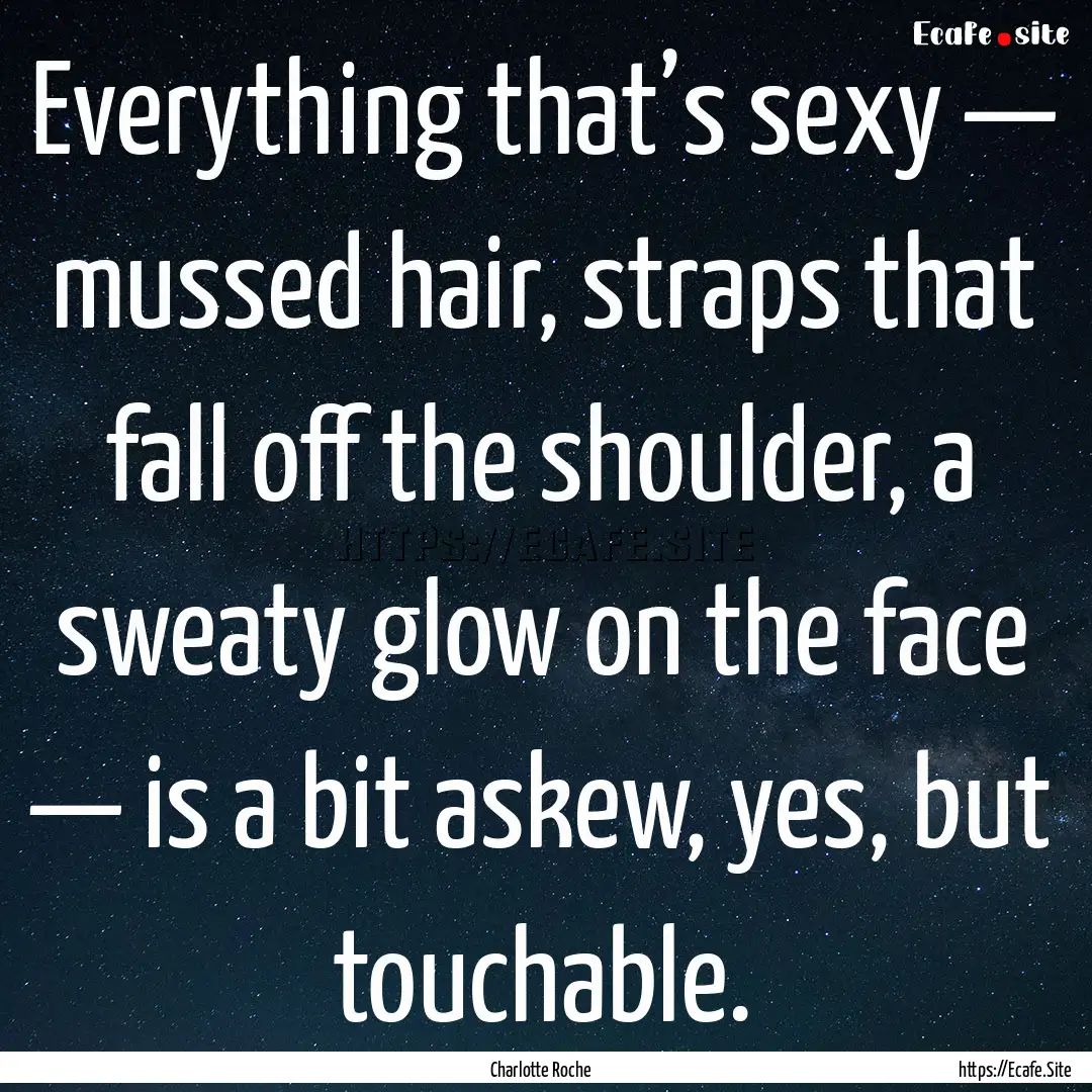 Everything that’s sexy — mussed hair,.... : Quote by Charlotte Roche