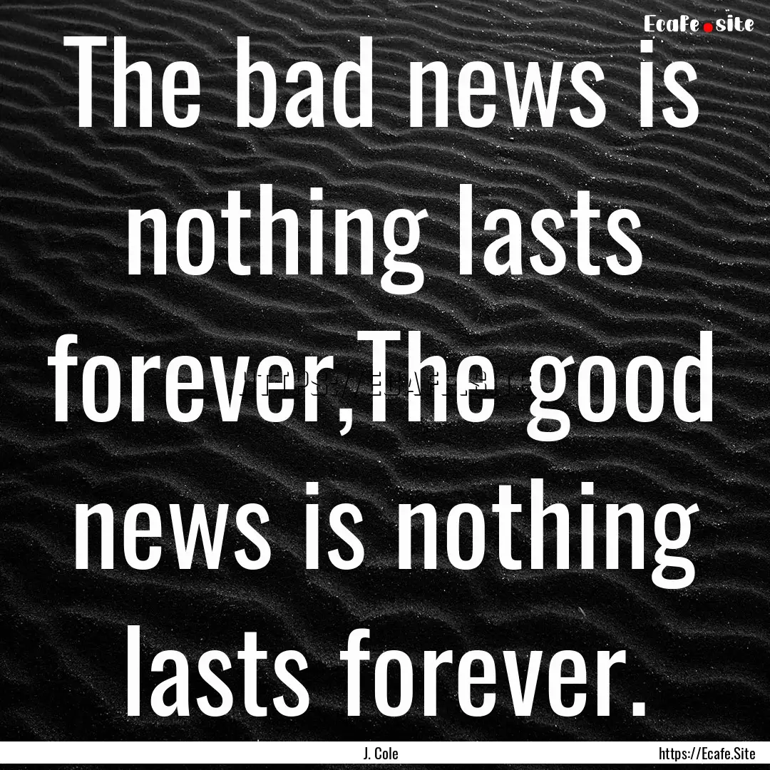 The bad news is nothing lasts forever,The.... : Quote by J. Cole