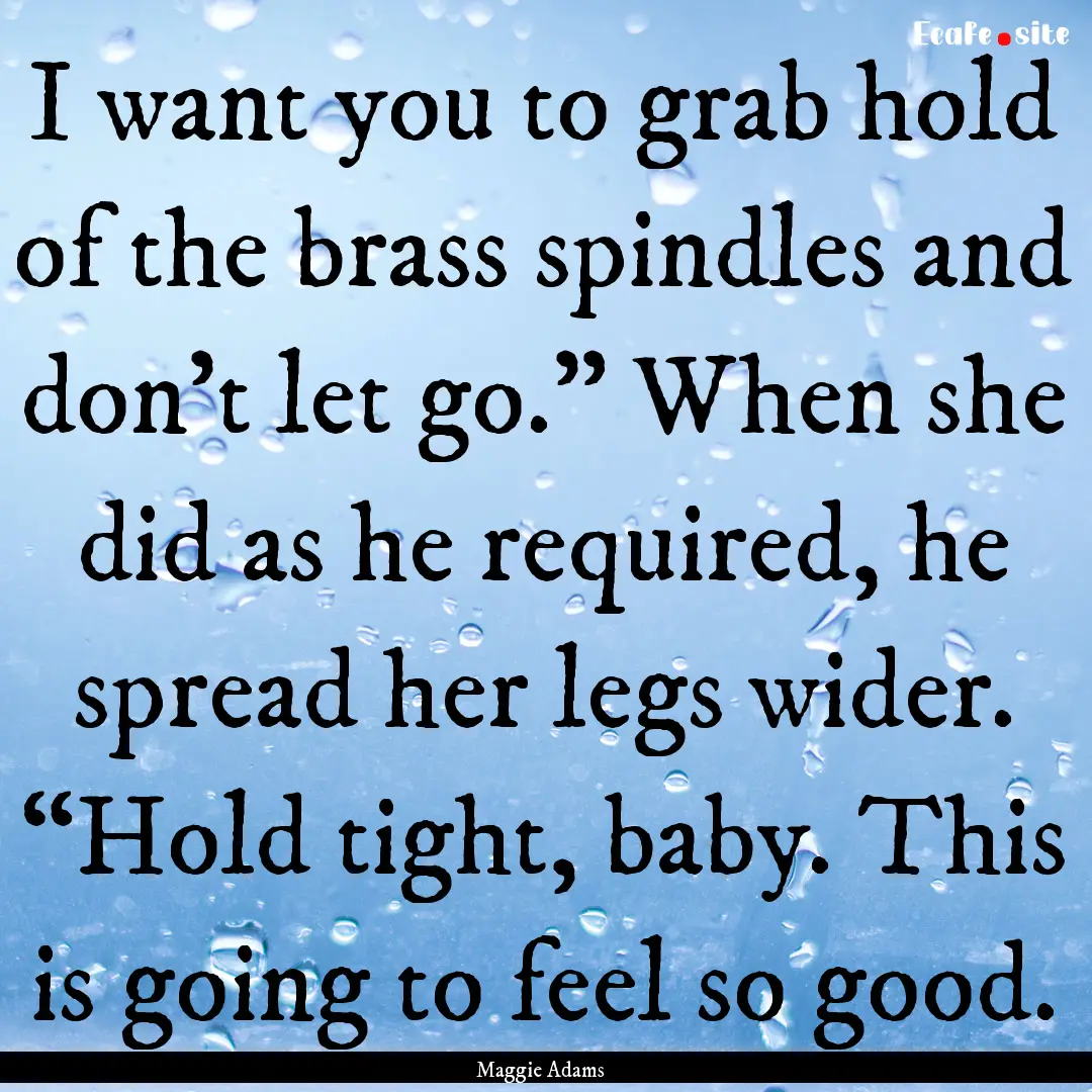 I want you to grab hold of the brass spindles.... : Quote by Maggie Adams