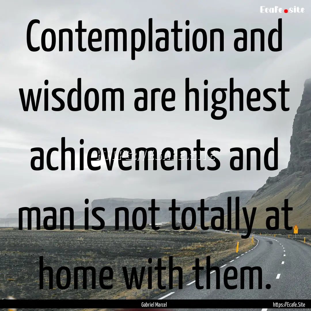 Contemplation and wisdom are highest achievements.... : Quote by Gabriel Marcel