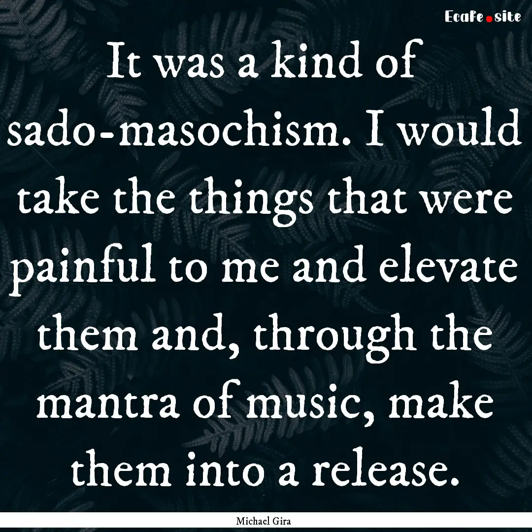 It was a kind of sado-masochism. I would.... : Quote by Michael Gira