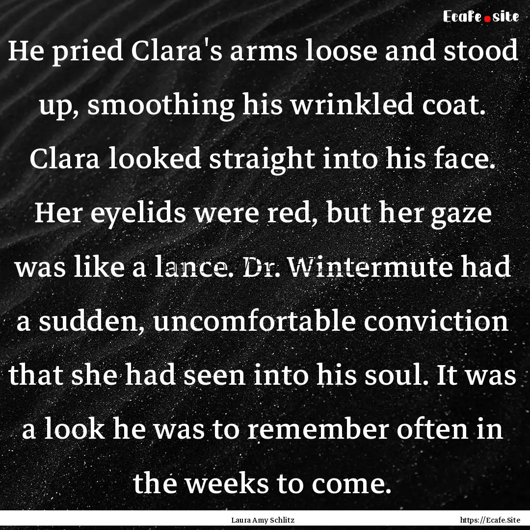 He pried Clara's arms loose and stood up,.... : Quote by Laura Amy Schlitz