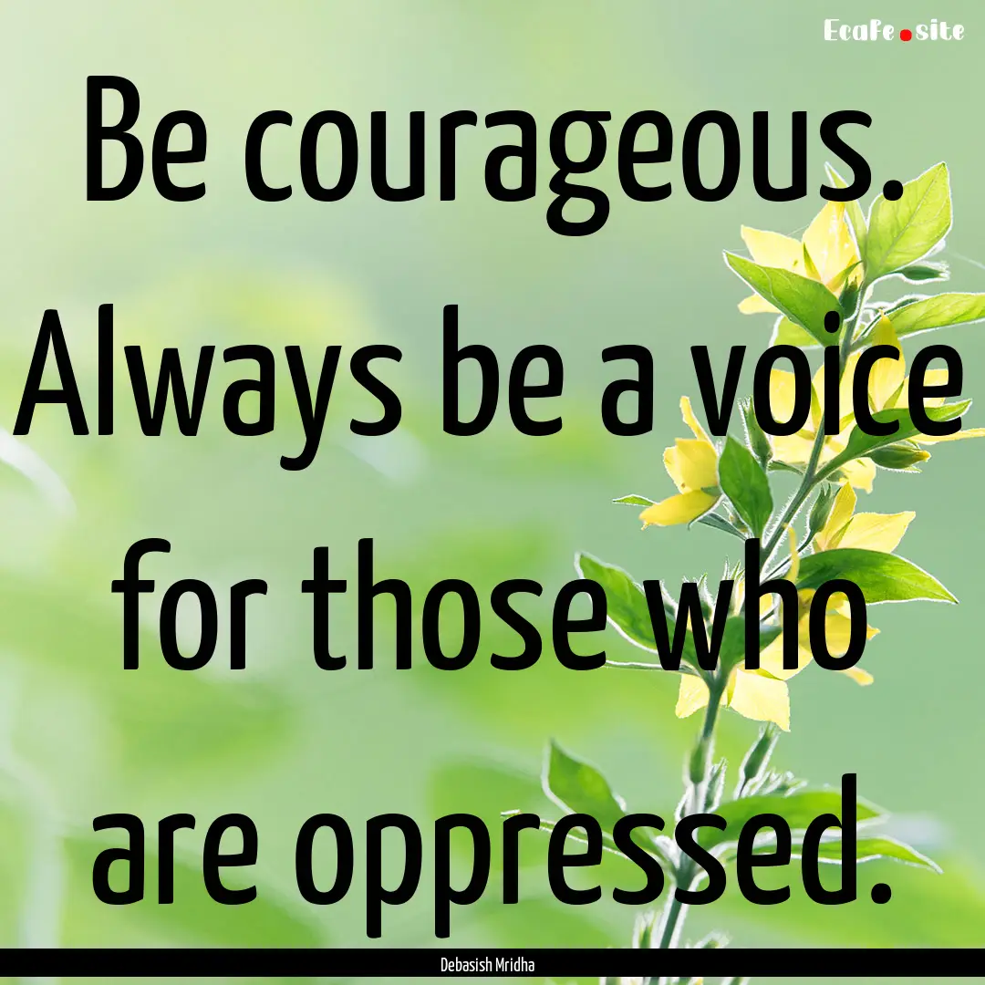 Be courageous. Always be a voice for those.... : Quote by Debasish Mridha