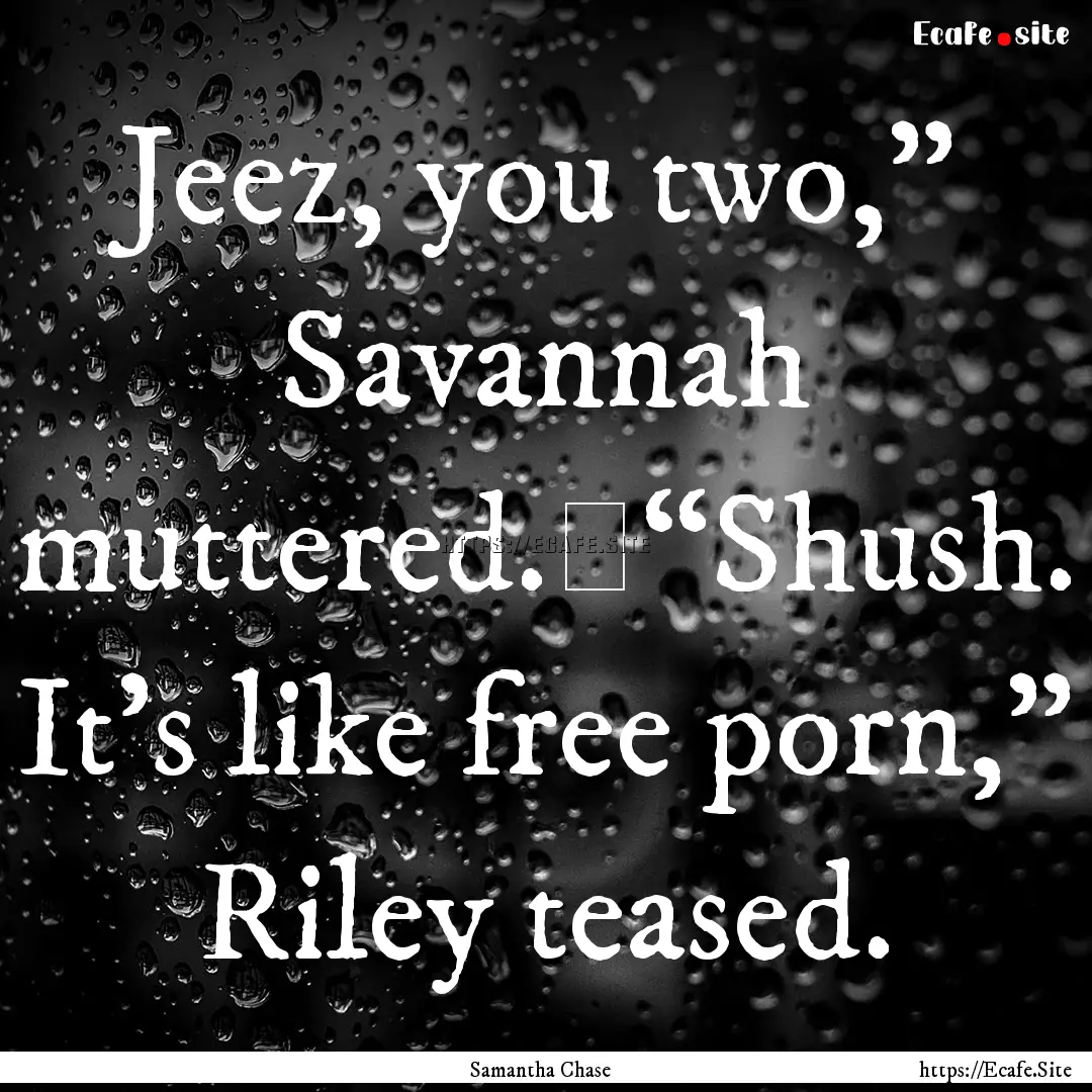 Jeez, you two,” Savannah muttered.	“Shush..... : Quote by Samantha Chase