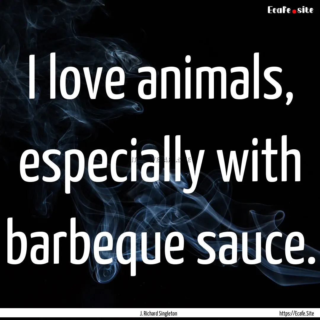 I love animals, especially with barbeque.... : Quote by J. Richard Singleton