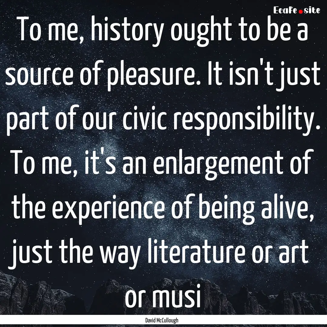 To me, history ought to be a source of pleasure..... : Quote by David McCullough