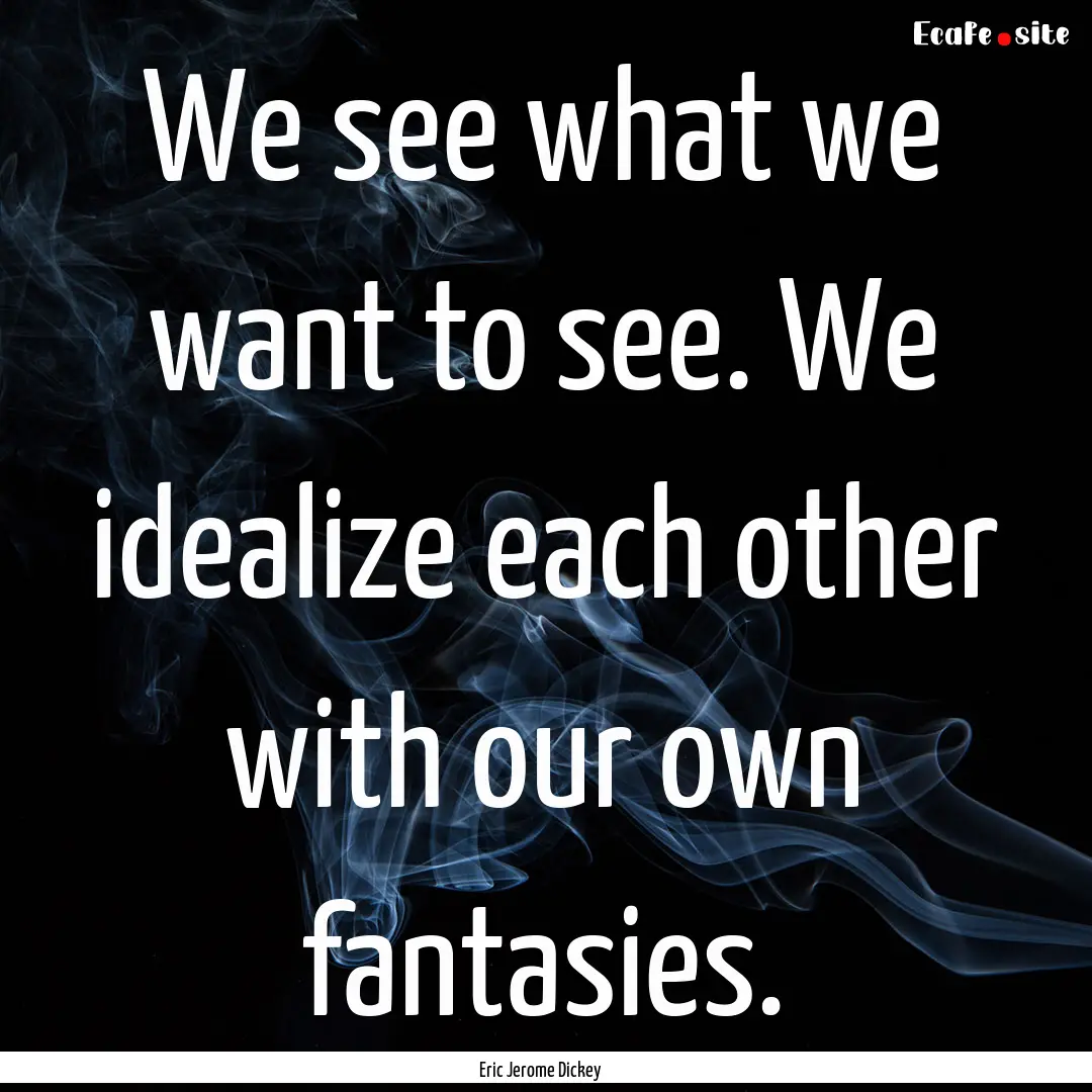 We see what we want to see. We idealize each.... : Quote by Eric Jerome Dickey