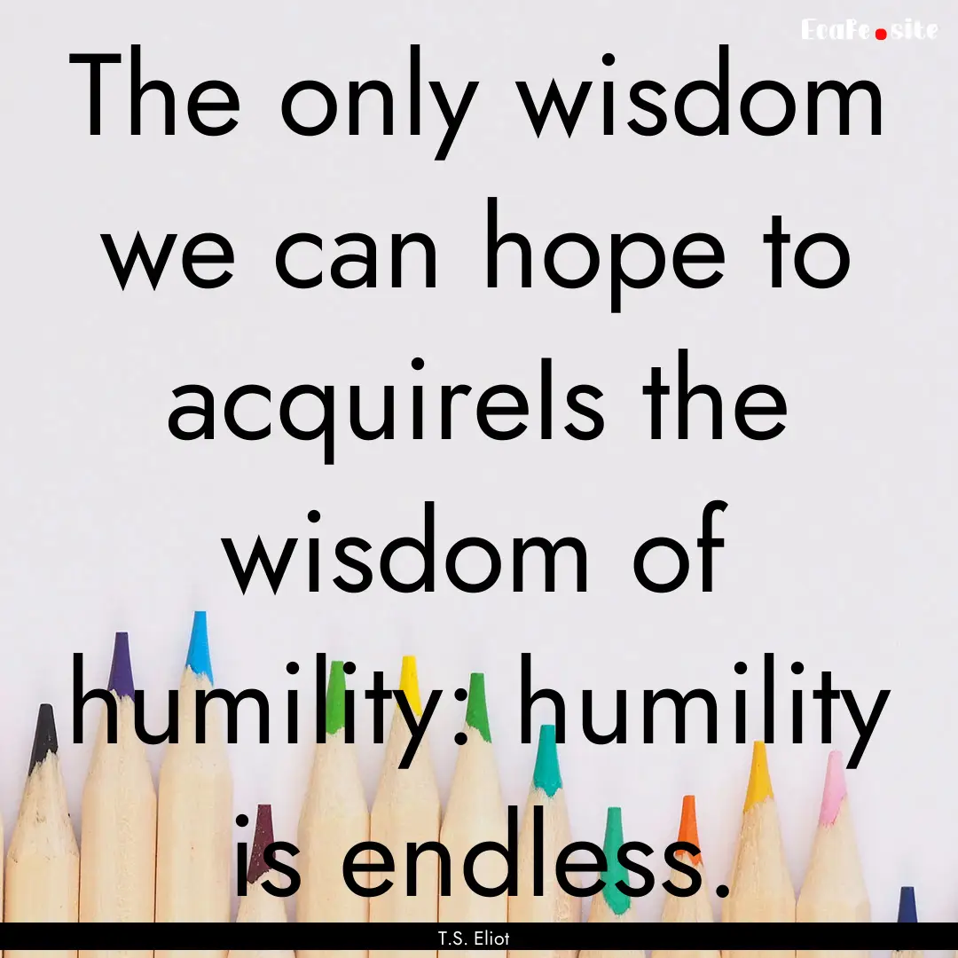 The only wisdom we can hope to acquireIs.... : Quote by T.S. Eliot