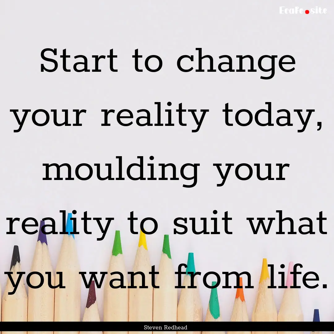 Start to change your reality today, moulding.... : Quote by Steven Redhead