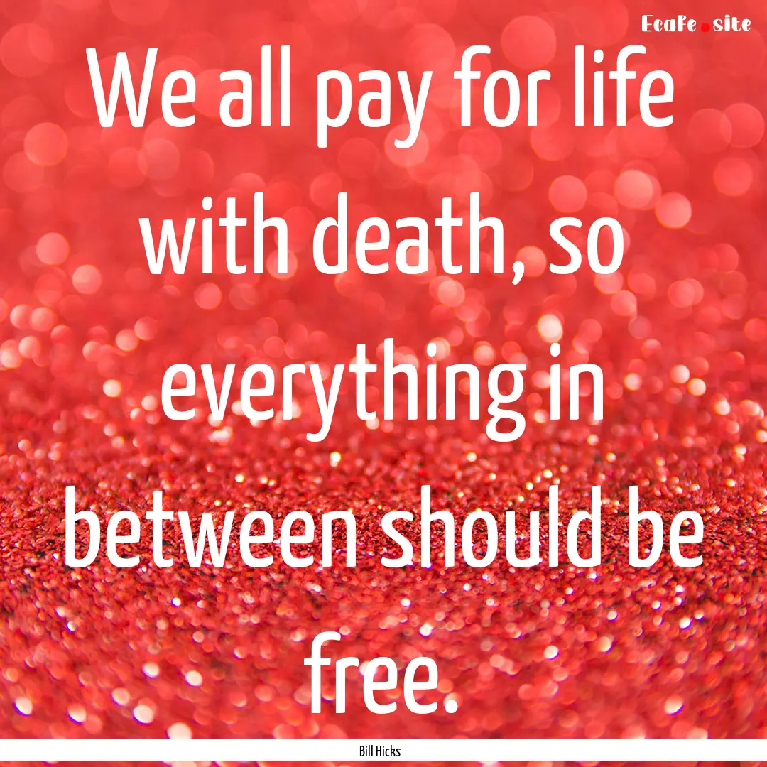 We all pay for life with death, so everything.... : Quote by Bill Hicks