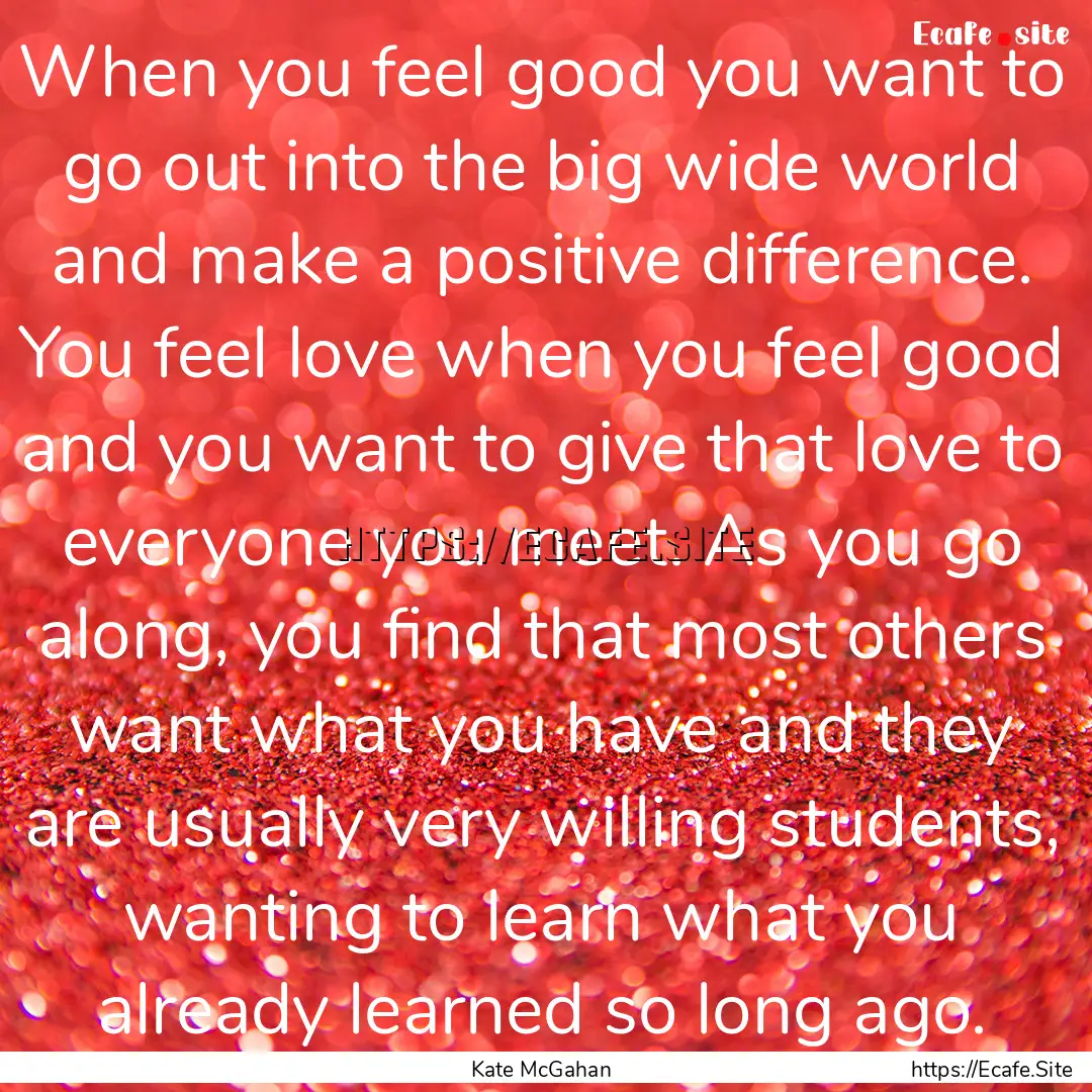 When you feel good you want to go out into.... : Quote by Kate McGahan