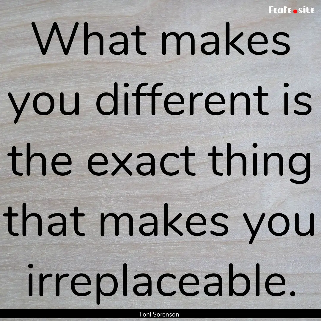 What makes you different is the exact thing.... : Quote by Toni Sorenson