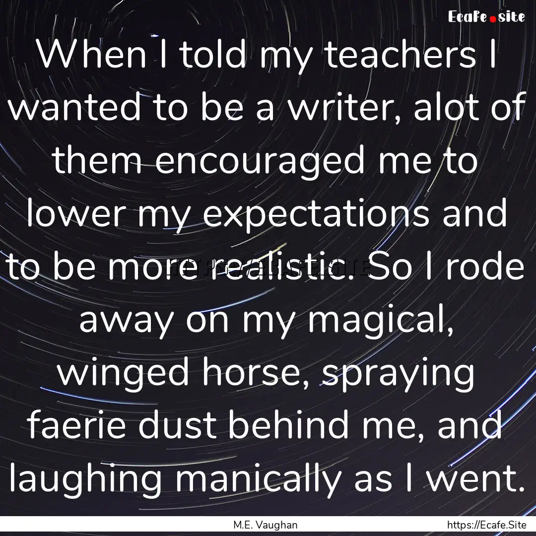 When I told my teachers I wanted to be a.... : Quote by M.E. Vaughan