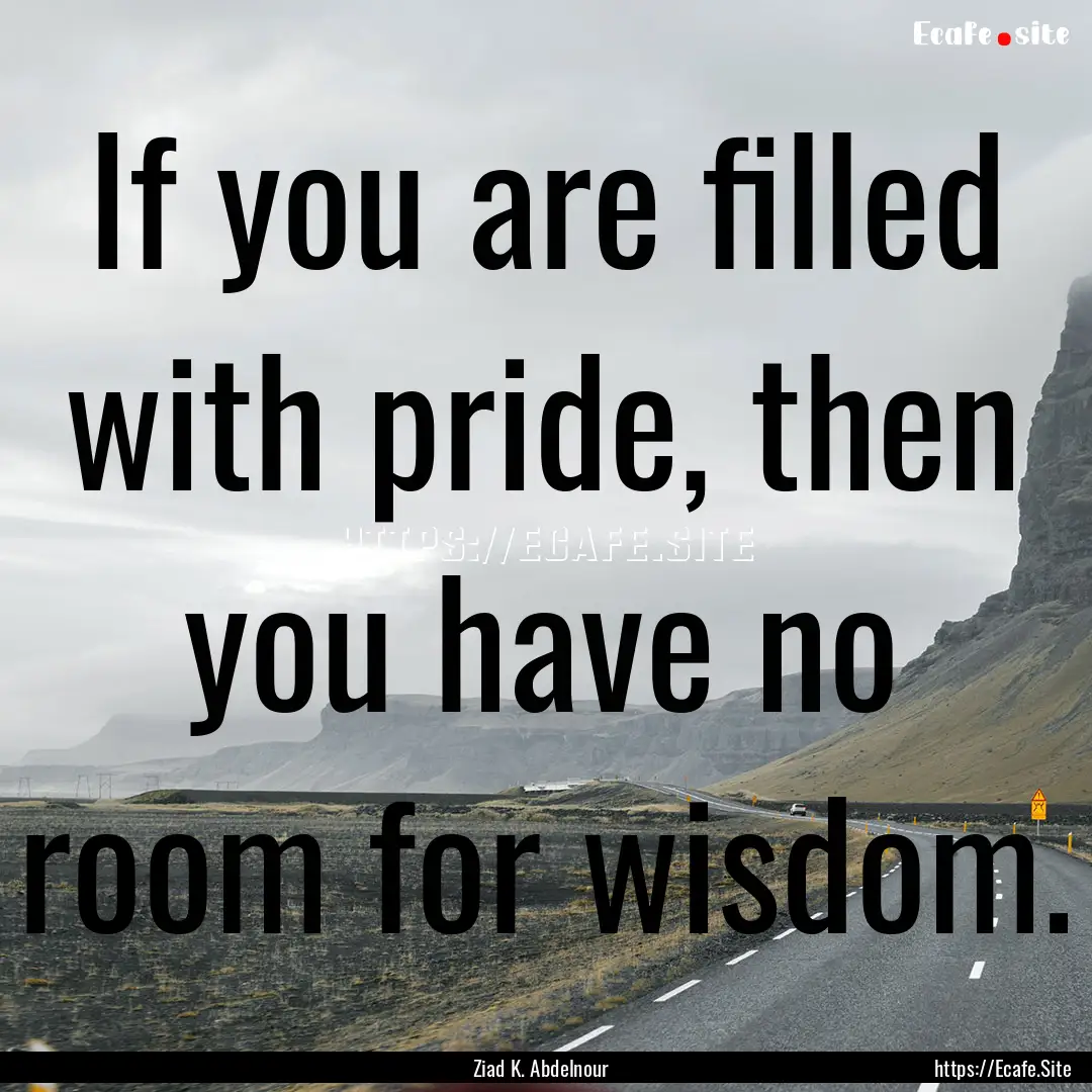 If you are filled with pride, then you have.... : Quote by Ziad K. Abdelnour