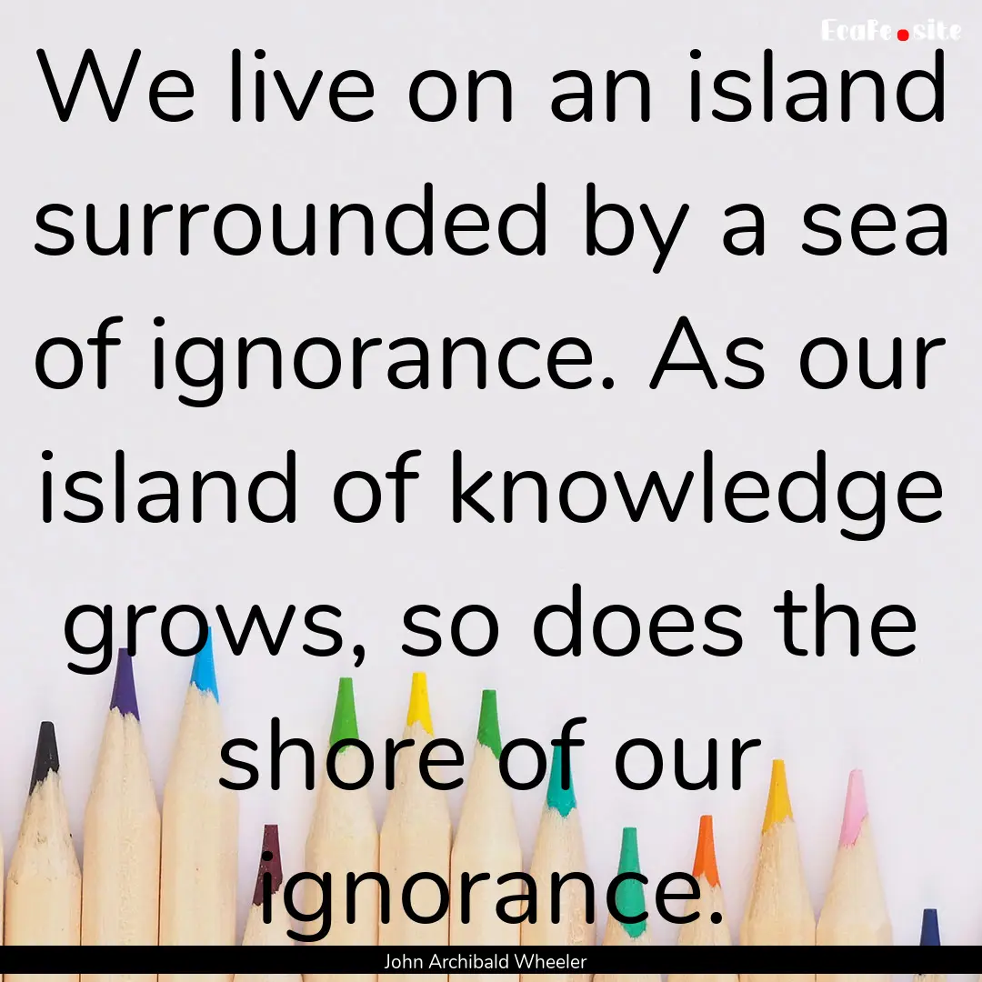 We live on an island surrounded by a sea.... : Quote by John Archibald Wheeler