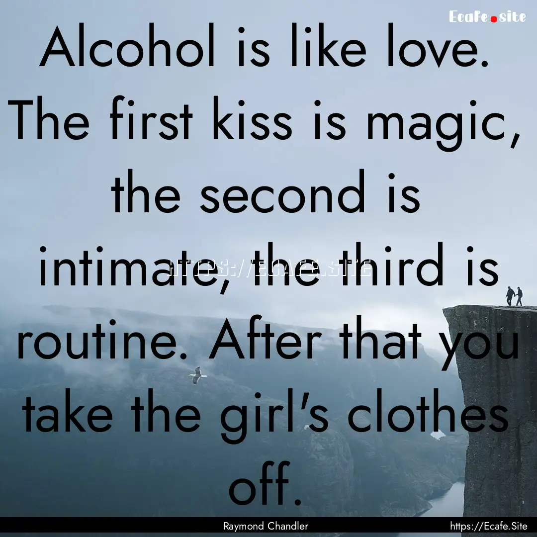 Alcohol is like love. The first kiss is magic,.... : Quote by Raymond Chandler