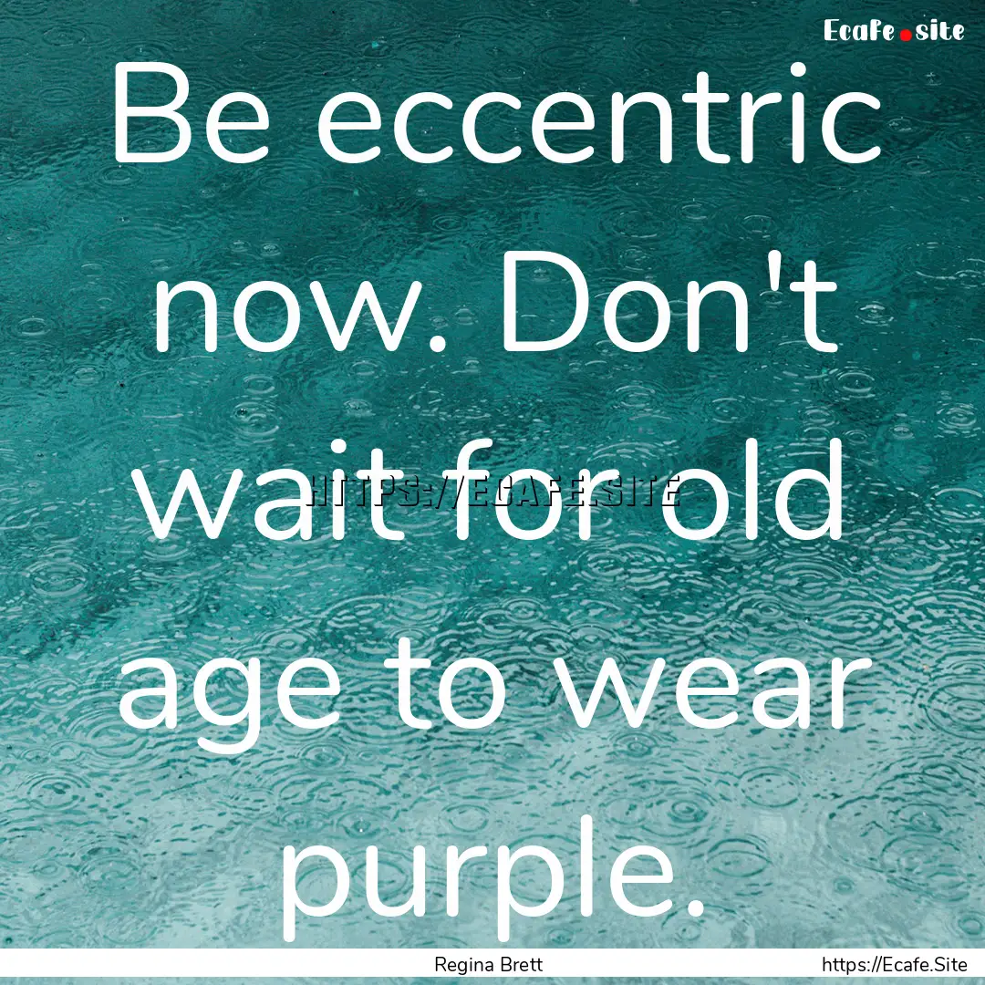 Be eccentric now. Don't wait for old age.... : Quote by Regina Brett