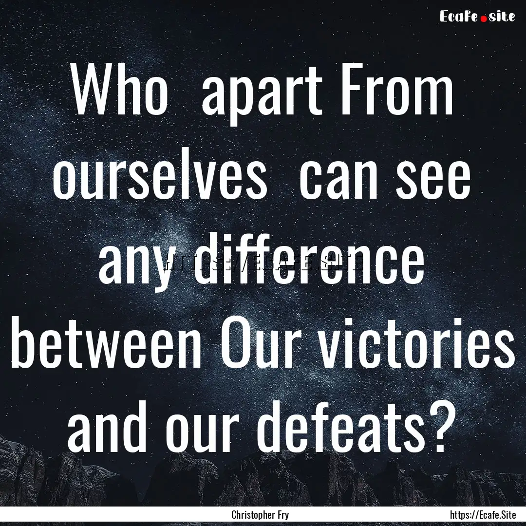 Who apart From ourselves can see any difference.... : Quote by Christopher Fry