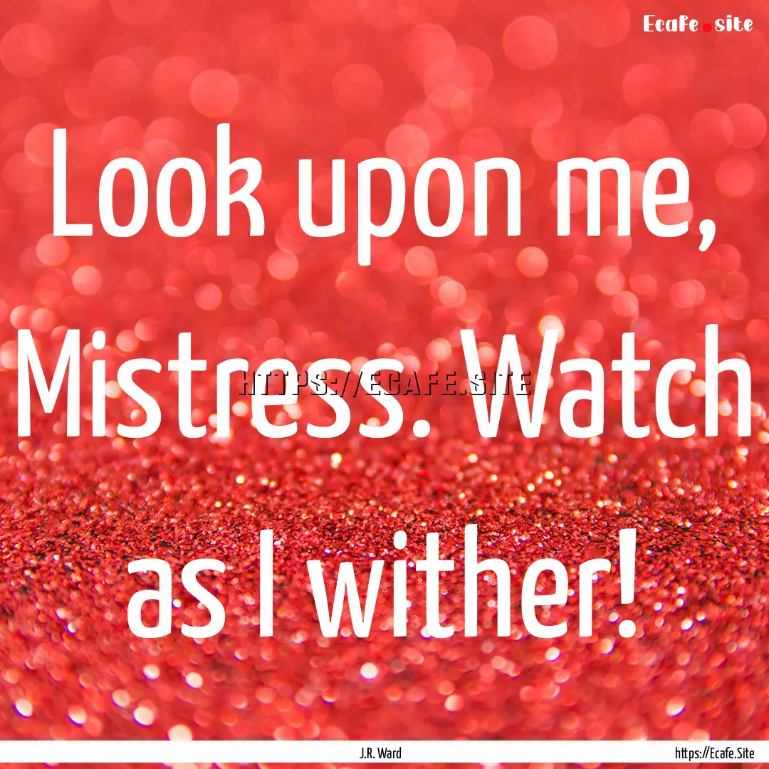 Look upon me, Mistress. Watch as I wither!.... : Quote by J.R. Ward