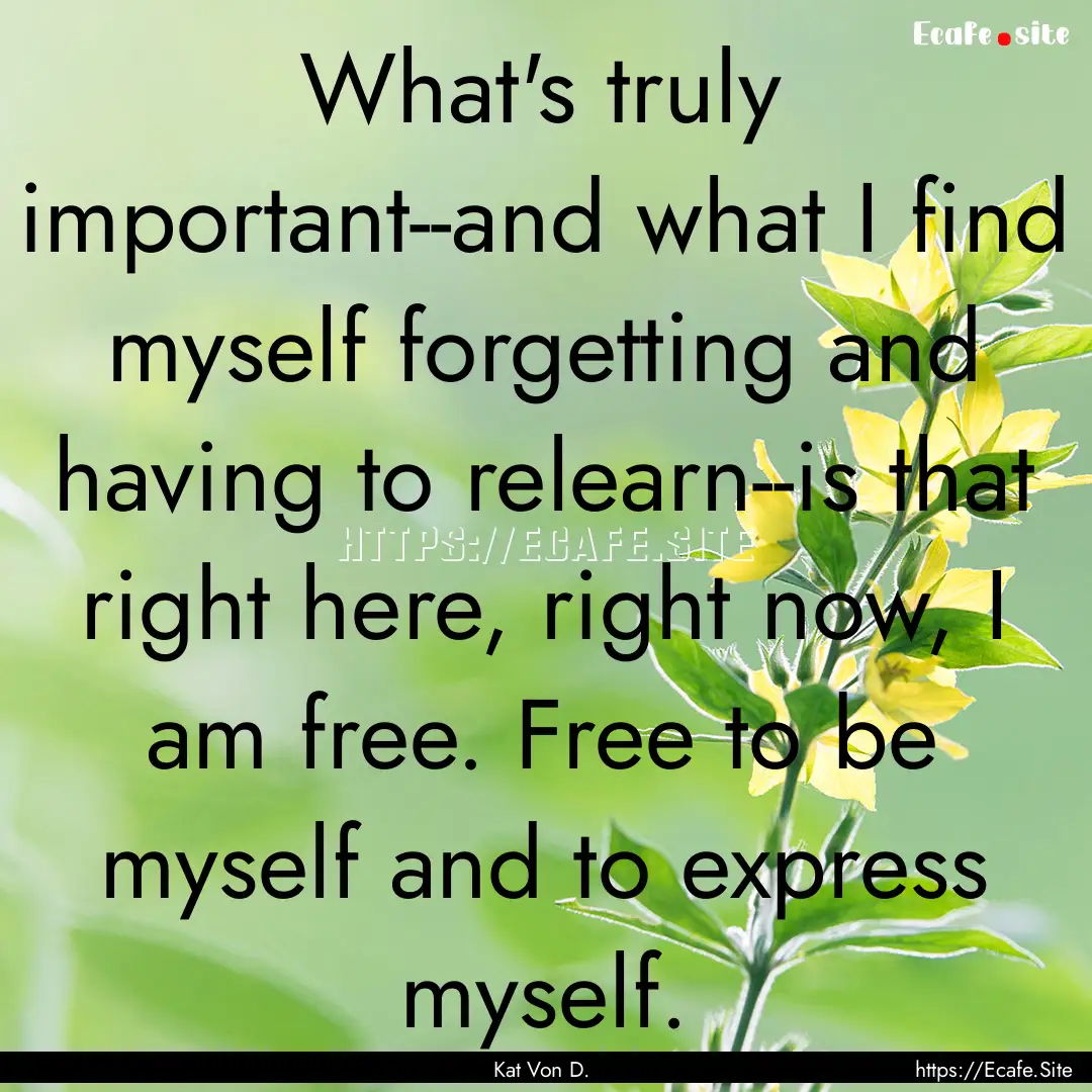 What's truly important--and what I find myself.... : Quote by Kat Von D.