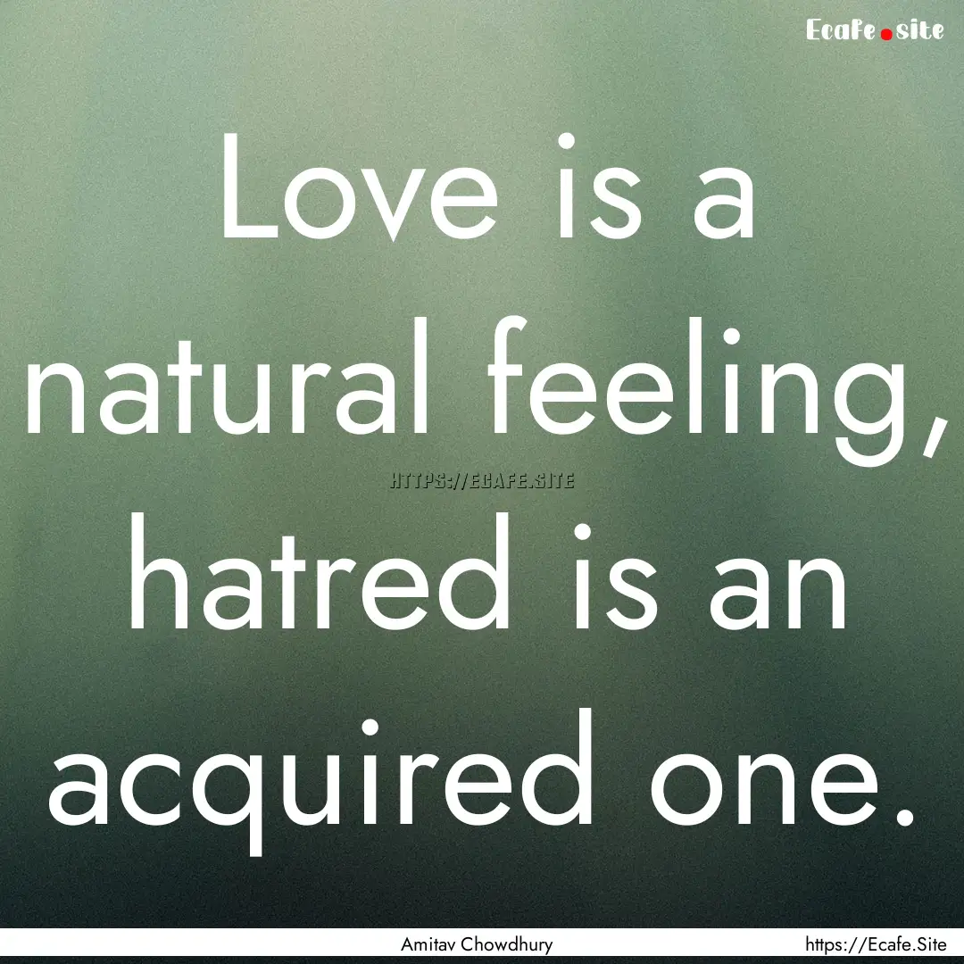 Love is a natural feeling, hatred is an acquired.... : Quote by Amitav Chowdhury