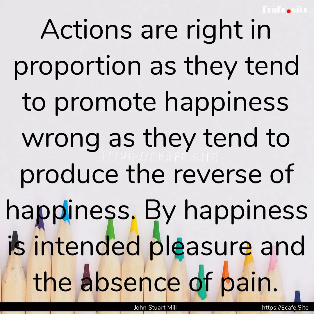 Actions are right in proportion as they tend.... : Quote by John Stuart Mill