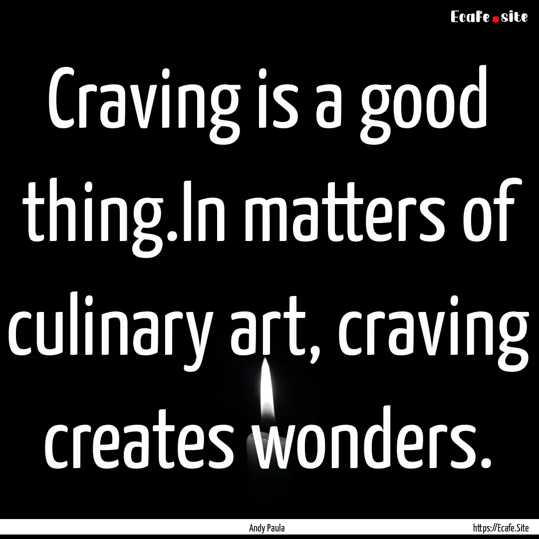 Craving is a good thing.In matters of culinary.... : Quote by Andy Paula