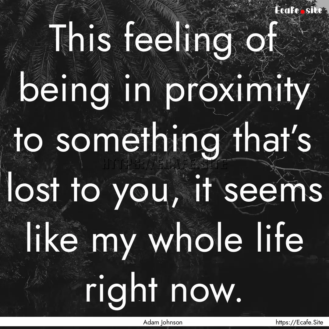 This feeling of being in proximity to something.... : Quote by Adam Johnson