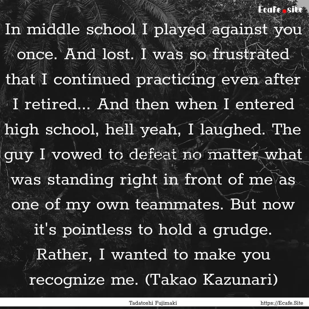 In middle school I played against you once..... : Quote by Tadatoshi Fujimaki