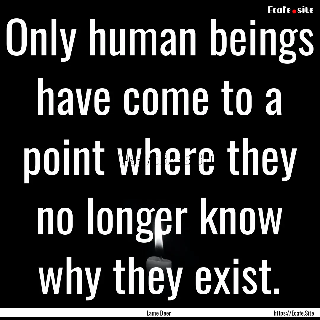 Only human beings have come to a point where.... : Quote by Lame Deer