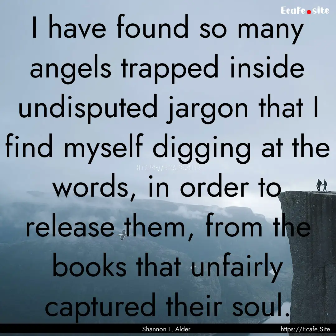 I have found so many angels trapped inside.... : Quote by Shannon L. Alder