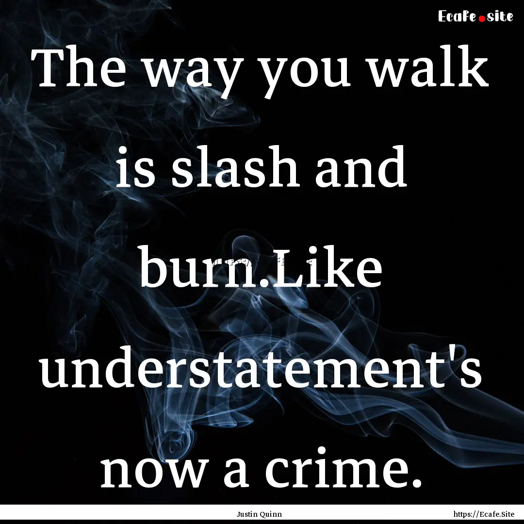 The way you walk is slash and burn.Like understatement's.... : Quote by Justin Quinn