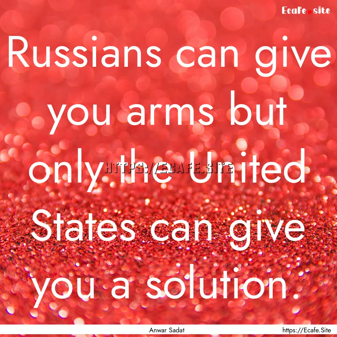 Russians can give you arms but only the United.... : Quote by Anwar Sadat