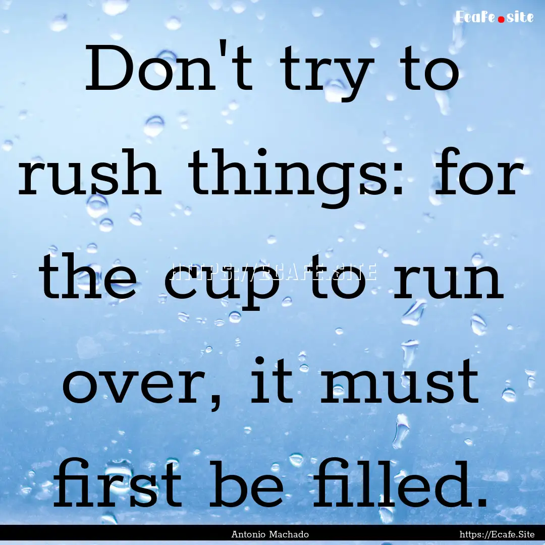 Don't try to rush things: for the cup to.... : Quote by Antonio Machado