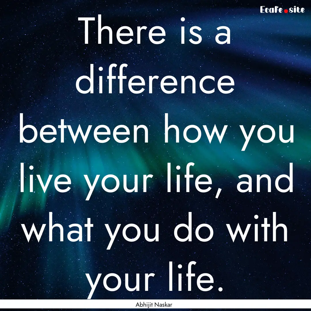 There is a difference between how you live.... : Quote by Abhijit Naskar