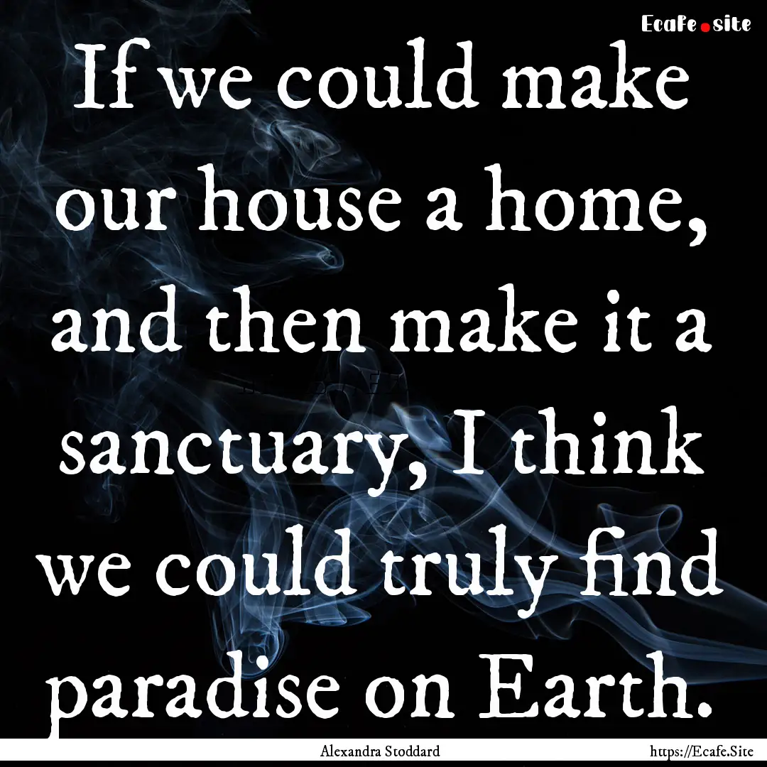 If we could make our house a home, and then.... : Quote by Alexandra Stoddard