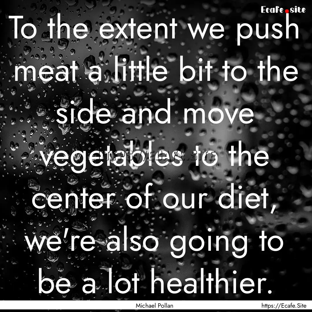 To the extent we push meat a little bit to.... : Quote by Michael Pollan