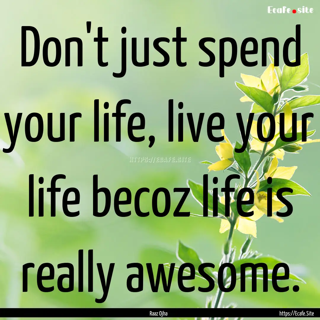 Don't just spend your life, live your life.... : Quote by Raaz Ojha